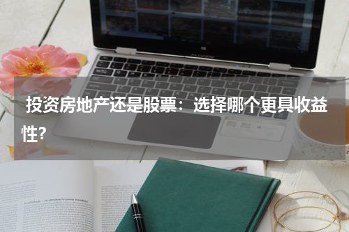 投资房地产还是股票:选择哪个更具收益性?