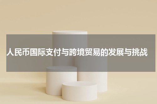  人民币国际支付与跨境贸易的发展与挑战