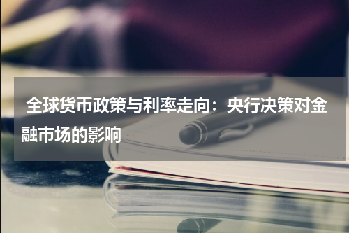  全球货币政策与利率走向：央行决策对金融市场的影响