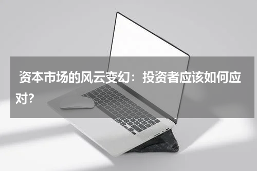  资本市场的风云变幻：投资者应该如何应对？