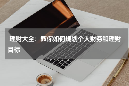 理财大全:教你如何规划个人财务和理财目标