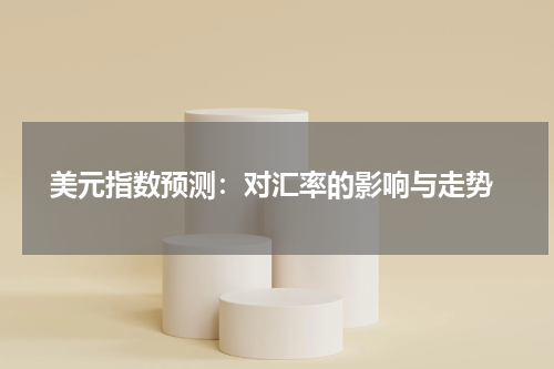  美元指数预测：对汇率的影响与走势