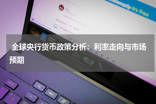  全球央行货币政策分析：利率走向与市场预期