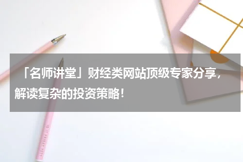 「名师讲堂」财经类网站顶级专家分享，解读复杂的投资策略！