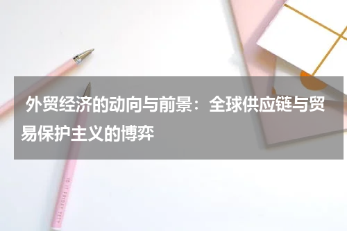 外贸经济的动向与前景：全球供应链与贸易保护主义的博弈