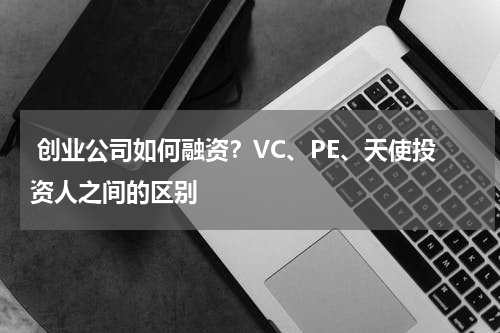 创业公司如何融资?VC、PE、天使投资人之间的区别