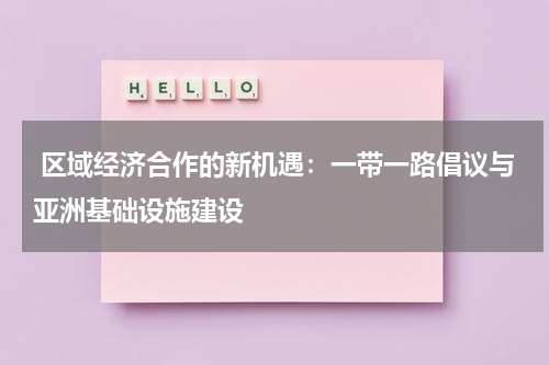 区域经济合作的新机遇:一带一路倡议与亚洲基础设施建设