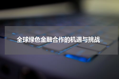  全球绿色金融合作的机遇与挑战
