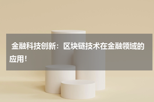 金融科技创新:区块链技术在金融领域的应用!