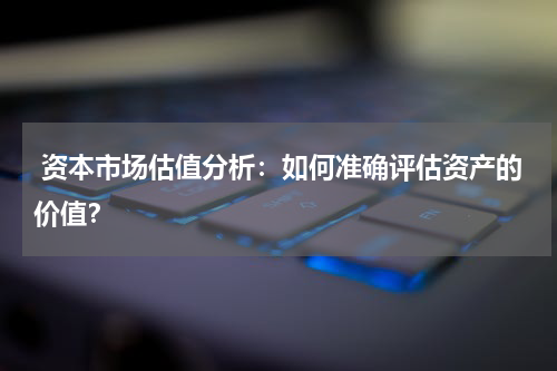  资本市场估值分析：如何准确评估资产的价值？