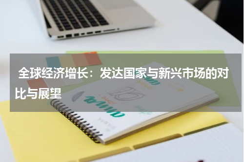  全球经济增长：发达国家与新兴市场的对比与展望