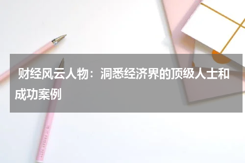  财经风云人物：洞悉经济界的顶级人士和成功案例