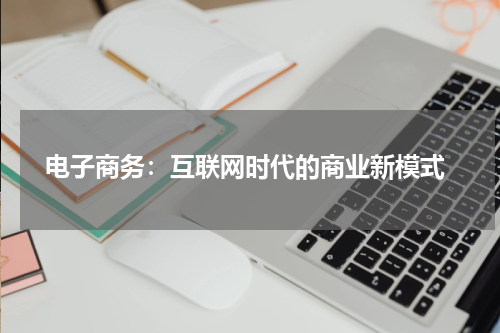  电子商务：互联网时代的商业新模式