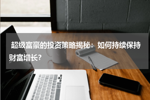 超级富豪的投资策略揭秘:如何持续保持财富增长?