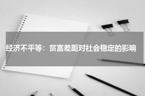  经济不平等：贫富差距对社会稳定的影响