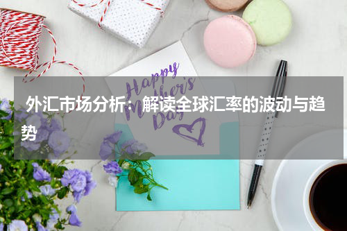  外汇市场分析：解读全球汇率的波动与趋势