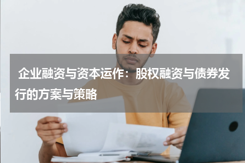 企业融资与资本运作:股权融资与债券发行的方案与策略