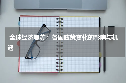 全球经济复苏:各国政策变化的影响与机遇