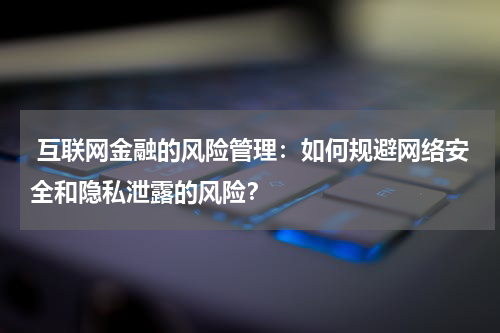  互联网金融的风险管理：如何规避网络安全和隐私泄露的风险？
