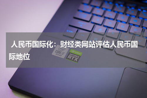  人民币国际化：财经类网站评估人民币国际地位