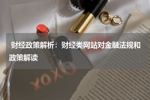 财经政策解析:财经类网站对金融法规和政策解读