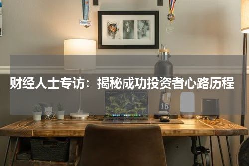  财经人士专访：揭秘成功投资者心路历程