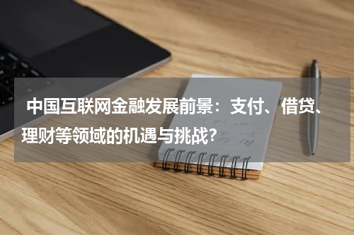  中国互联网金融发展前景：支付、借贷、理财等领域的机遇与挑战？