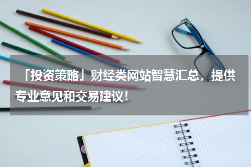  「投资策略」财经类网站智慧汇总，提供专业意见和交易建议！