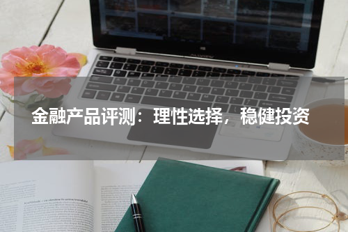  金融产品评测：理性选择，稳健投资