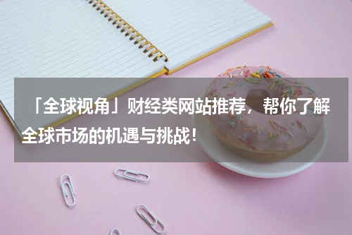  「全球视角」财经类网站推荐，帮你了解全球市场的机遇与挑战！