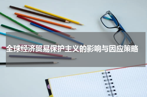  全球经济贸易保护主义的影响与因应策略