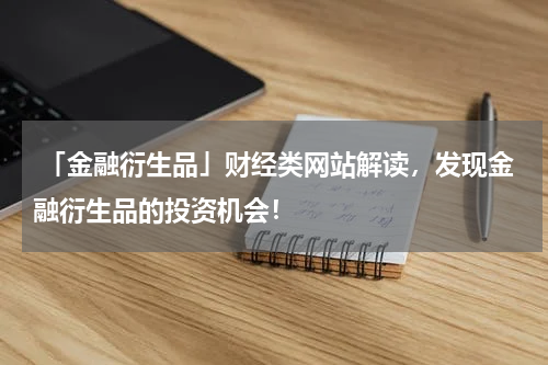  「金融衍生品」财经类网站解读，发现金融衍生品的投资机会！