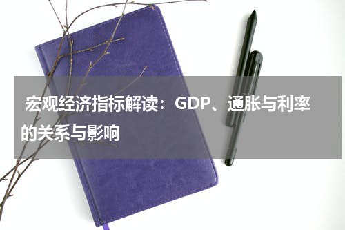  宏观经济指标解读：GDP、通胀与利率的关系与影响