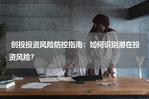  创投投资风险防控指南：如何识别潜在投资风险？