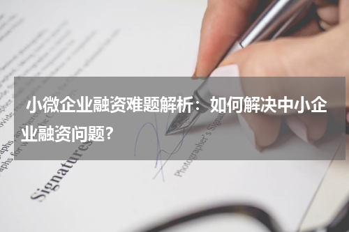  小微企业融资难题解析：如何解决中小企业融资问题？