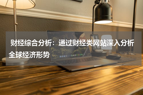 财经综合分析:通过财经类网站深入分析全球经济形势