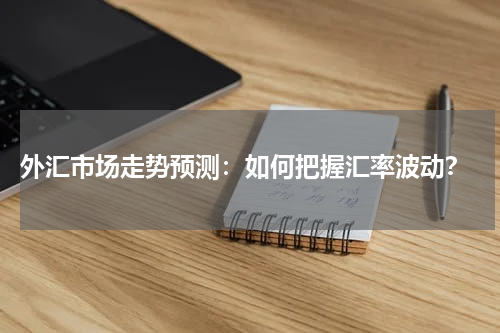  外汇市场走势预测：如何把握汇率波动？