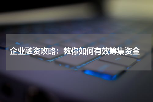  企业融资攻略：教你如何有效筹集资金
