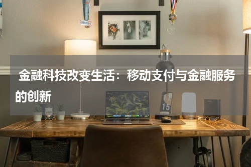 金融科技改变生活:移动支付与金融服务的创新