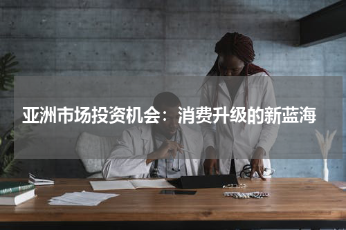  亚洲市场投资机会：消费升级的新蓝海