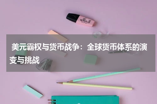  美元霸权与货币战争：全球货币体系的演变与挑战