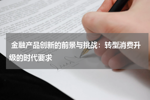  金融产品创新的前景与挑战：转型消费升级的时代要求