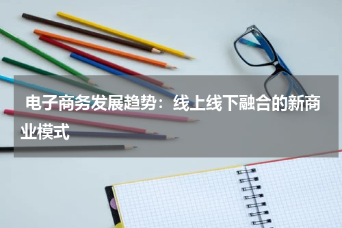  电子商务发展趋势：线上线下融合的新商业模式