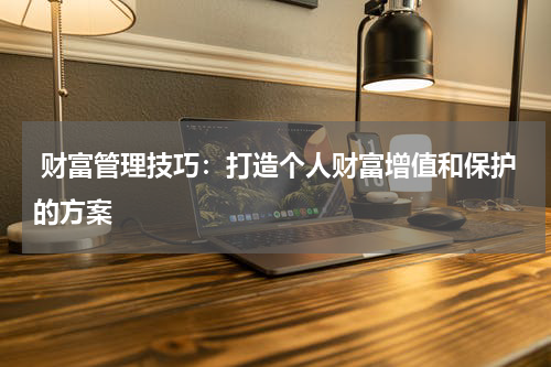 财富管理技巧:打造个人财富增值和保护的方案
