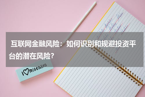 互联网金融风险:如何识别和规避投资平台的潜在风险?