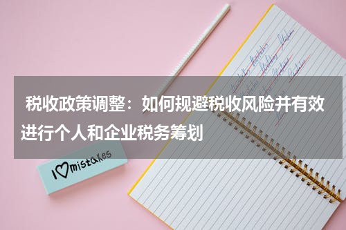  税收政策调整：如何规避税收风险并有效进行个人和企业税务筹划