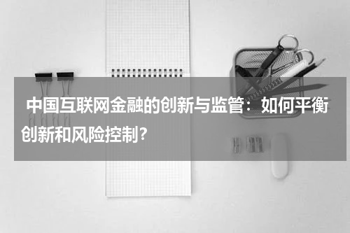  中国互联网金融的创新与监管：如何平衡创新和风险控制？