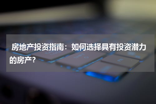 房地产投资指南:如何选择具有投资潜力的房产?