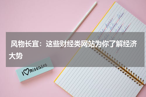  风物长宜：这些财经类网站为你了解经济大势