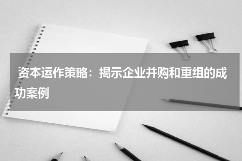 资本运作策略:揭示企业并购和重组的成功案例
